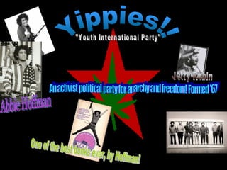 Yippies!! "Youth International Party" Abbie Hoffman Jerry Rubin An activist political party for anarchy and freedom! Formed '67 One of the best books ever, by Hoffman! 