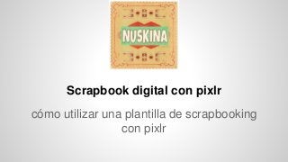 Scrapbook digital con pixlr
cómo utilizar una plantilla de scrapbooking
con pixlr
 