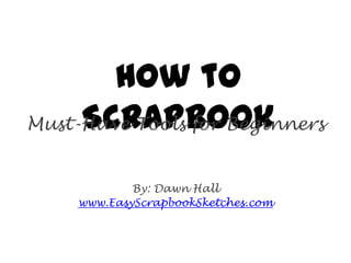 How to
     Scrapbook
Must-Have Tools for Beginners


             By: Dawn Hall
     www.EasyScrapbookSketches.com
 