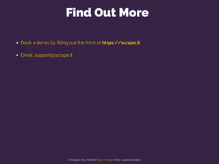 Book a demo by filling out the form at https://scrape.it.
Email: support@scrape.it
Find Out More
© Scrape.it 2015. Website: https://scrape.it Email: support@scrape.it
 