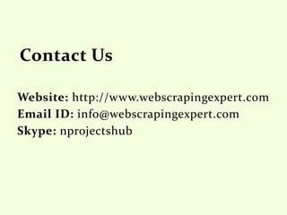 Website: http://www.webscrapingexpert.com
Email ID: info@webscrapingexpert.com
Skype: nprojectshub
 
