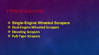 TYPES OF SCRAPERS
 Single-Engine Wheeled Scrapers
 Dual-Engine Wheeled Scrapers
 Elevating Scrapers
 Pull-Type Scrapers
 