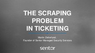 THE SCRAPING
PROBLEM
IN TICKETING
Martin Zetterlund,
Founder of Sentor Managed Security Services
 