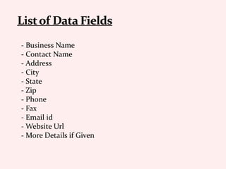 - Business Name
- Contact Name
- Address
- City
- State
- Zip
- Phone
- Fax
- Email id
- Website Url
- More Details if Given
 