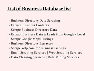 - Business Directory Data Scraping
- Extract Business Contacts
- Scrape Business Directory Data
- Extract Business Data & Leads from Google+ Local
- Scrape Google Maps Listings
- Business Directory Extractor
- Scrape Yelp.com for Business Listings
- Email Scraping Services | Web Scraping Services
- Data Cleaning Services | Data Mining Services
 