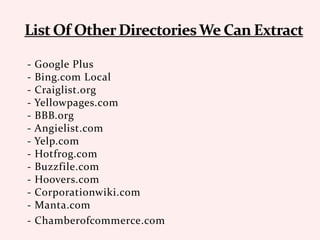 - Google Plus
- Bing.com Local
- Craiglist.org
- Yellowpages.com
- BBB.org
- Angielist.com
- Yelp.com
- Hotfrog.com
- Buzzfile.com
- Hoovers.com
- Corporationwiki.com
- Manta.com
- Chamberofcommerce.com
 