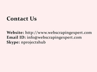Website: http://www.webscrapingexpert.com
Email ID: info@webscrapingexpert.com
Skype: nprojectshub
 