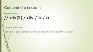 Comprendre le xpath
Scraper donne :
// div[2] / div / b / a
Ce qui se traduit par :
Les balises a, dans une balise b, dans...