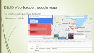 DEMO Web Scraper : google maps
Je sélectionne chaque brique de résultat
(éléments, et multiple)
 