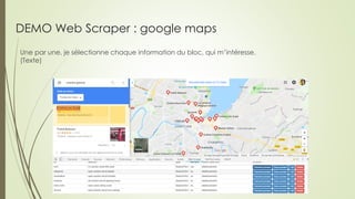 DEMO Web Scraper : google maps
Une par une, je sélectionne chaque information du bloc, qui m’intéresse.
(Texte)
 