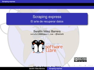 Scraping express




                       Scraping express
                    El arte de recuperar datos


                                 ´
                        Seraf´n Velez Barrera
                             ı
                    serafa12000@gmail.com – @seravb




                        22 de febrero de 2013
                            ´
                   Seraf´n Velez Barrera
                        ı            Scraping express
 