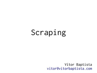 Scraping 
Vítor Baptista 
vitor@vitorbaptista.com 
 