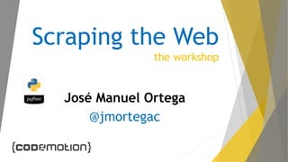 Scraping the Web
the workshop
José Manuel Ortega
@jmortegac
 