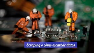 Scraping o cómo escarbar datos
 