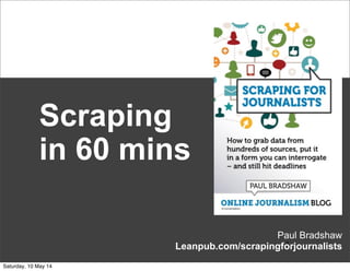 Paul Bradshaw
Leanpub.com/scrapingforjournalists*
Scraping
in 60 mins
Saturday, 10 May 14
 
