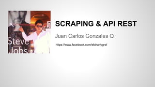 Juan Carlos Gonzales Q
SCRAPING & API REST
https://www.facebook.com/elcharlygraf
 