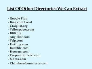 - Google Plus
- Bing.com Local
- Craiglist.org
- Yellowpages.com
- BBB.org
- Angielist.com
- Yelp.com
- Hotfrog.com
- Buzzfile.com
- Hoovers.com
- Corporationwiki.com
- Manta.com
- Chamberofcommerce.com
 