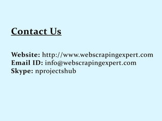 Website: http://www.webscrapingexpert.com
Email ID: info@webscrapingexpert.com
Skype: nprojectshub
 