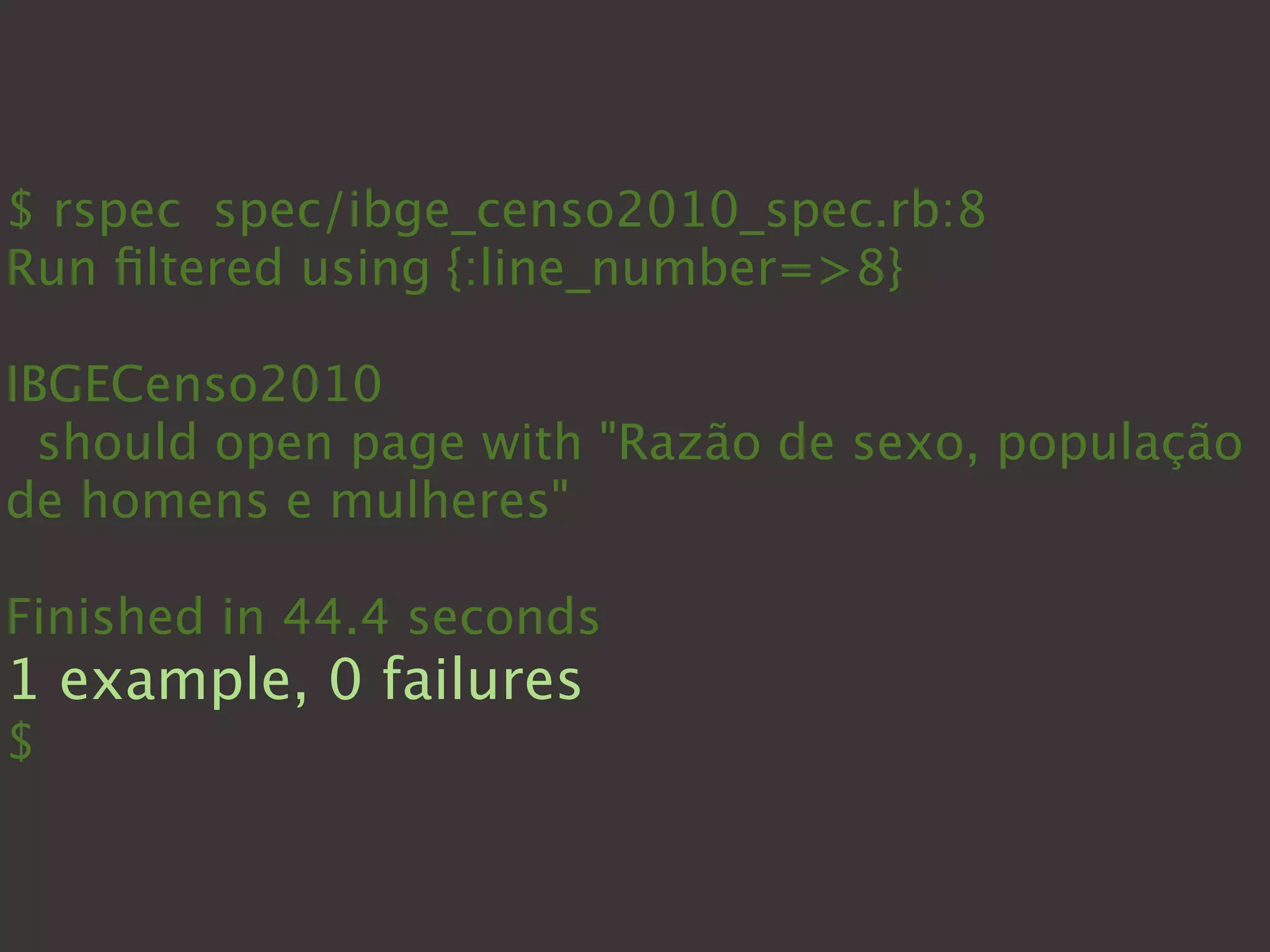 $ rspec spec/ibge_censo2010_spec.rb:8
Run ﬁltered using {:line_number=>8}

IBGECenso2010
  should open page with "Razão de sexo, população
de homens e mulheres"

Finished in 44.4 seconds
1 example, 0 failures
$
 