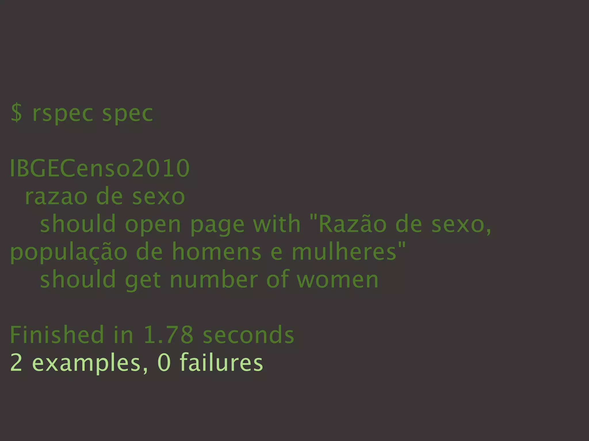 $ rspec spec

IBGECenso2010
  razao de sexo
   should open page with "Razão de sexo,
população de homens e mulheres"
   should get number of women

Finished in 1.78 seconds
2 examples, 0 failures
 