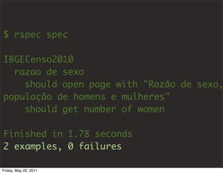 $ rspec spec

IBGECenso2010
  razao de sexo
    should open page with "Razão de sexo,
população de homens e mulheres"
    should get number of women

Finished in 1.78 seconds
2 examples, 0 failures

Friday, May 20, 2011
 