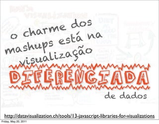me    do s
   o c har          na
         ups e s tá
  m ash          ção
        sualiza
     vi
     diferenciada
                                                    de dados

  http://datavisualization.ch/tools/13-javascript-libraries-for-visualizations
Friday, May 20, 2011
 