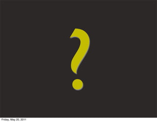 Friday, May 20, 2011
                       ?
 