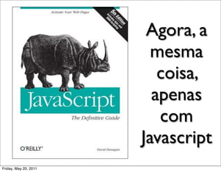 Agora, a
                         mesma
                          coisa,
                         apenas
                          com
                       Javascript
Friday, May 20, 2011
 