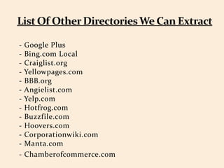 - Google Plus
- Bing.com Local
- Craiglist.org
- Yellowpages.com
- BBB.org
- Angielist.com
- Yelp.com
- Hotfrog.com
- Buzzfile.com
- Hoovers.com
- Corporationwiki.com
- Manta.com
- Chamberofcommerce.com
 