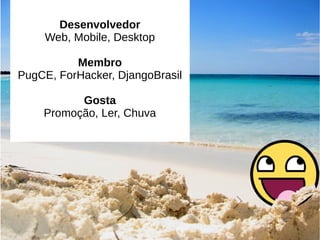 Desenvolvedor
Web, Mobile, Desktop
Membro
PugCE, ForHacker, DjangoBrasil
Gosta
Promoção, Ler, Chuva
 