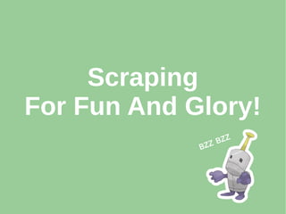 Scraping
For Fun And Glory!
BZZ BZZ
 