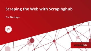 Scraping the Web with Scrapinghub
For Startups
 