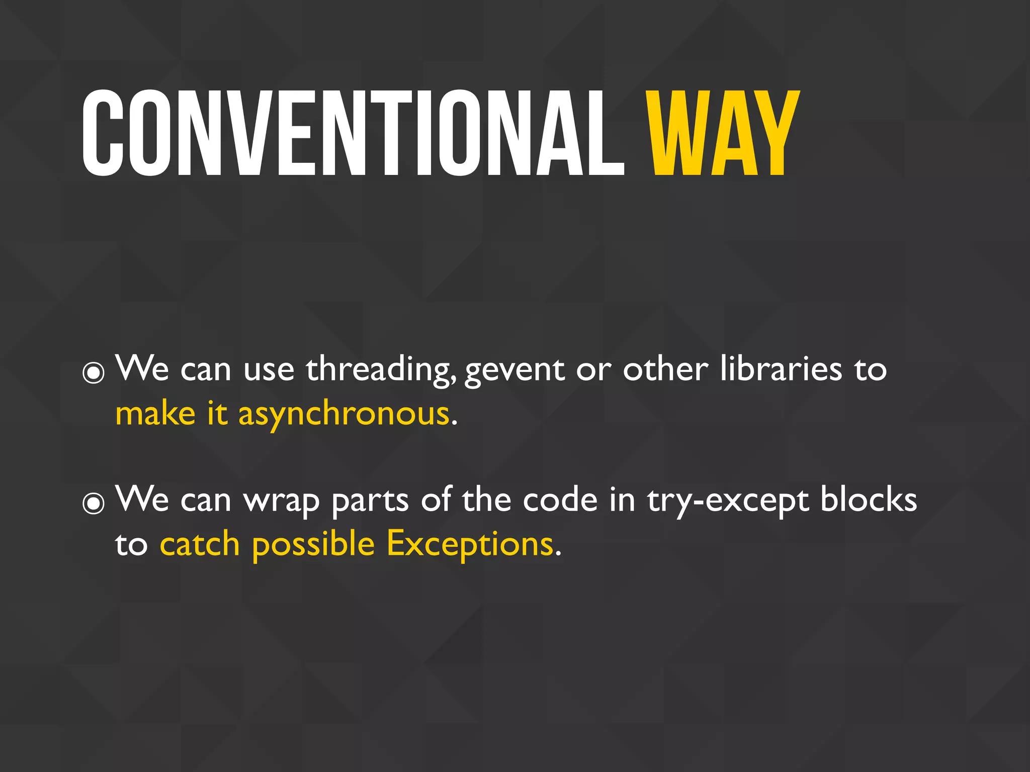 Conventional Way
๏ We can use threading, gevent or other libraries to
make it asynchronous.
๏ We can wrap parts of the code in try-except blocks
to catch possible Exceptions.
 