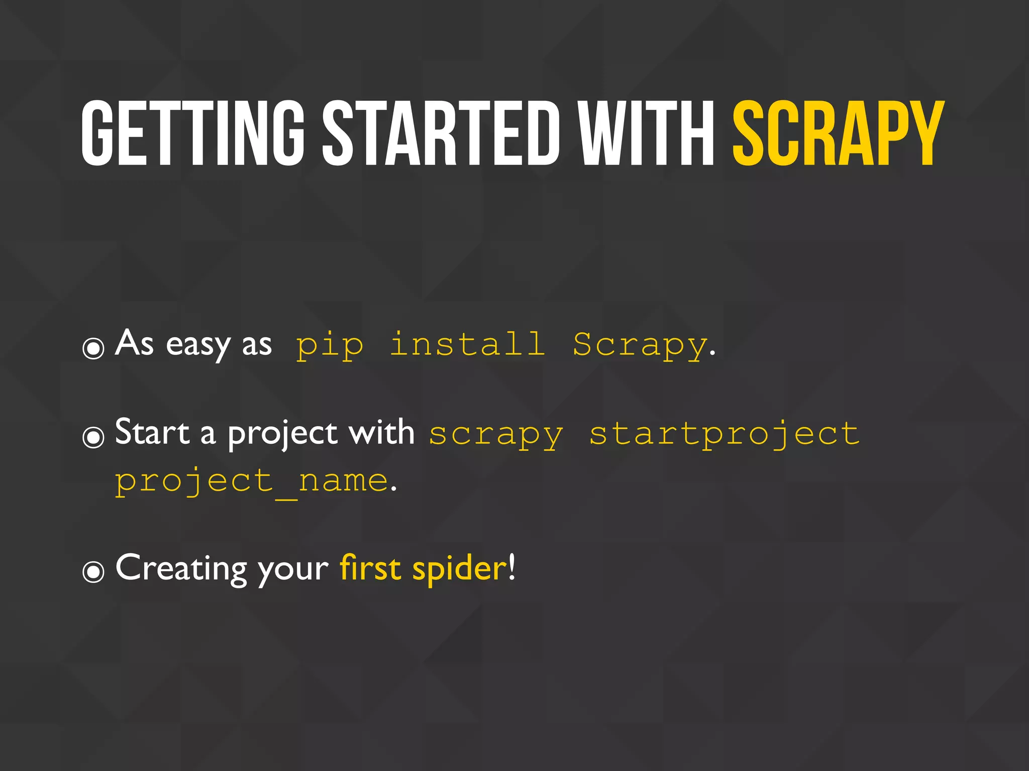 Getting Started with scrapy
๏ As easy as pip install Scrapy.
๏ Start a project with scrapy startproject
project_name.
๏ Creating your ﬁrst spider!
 