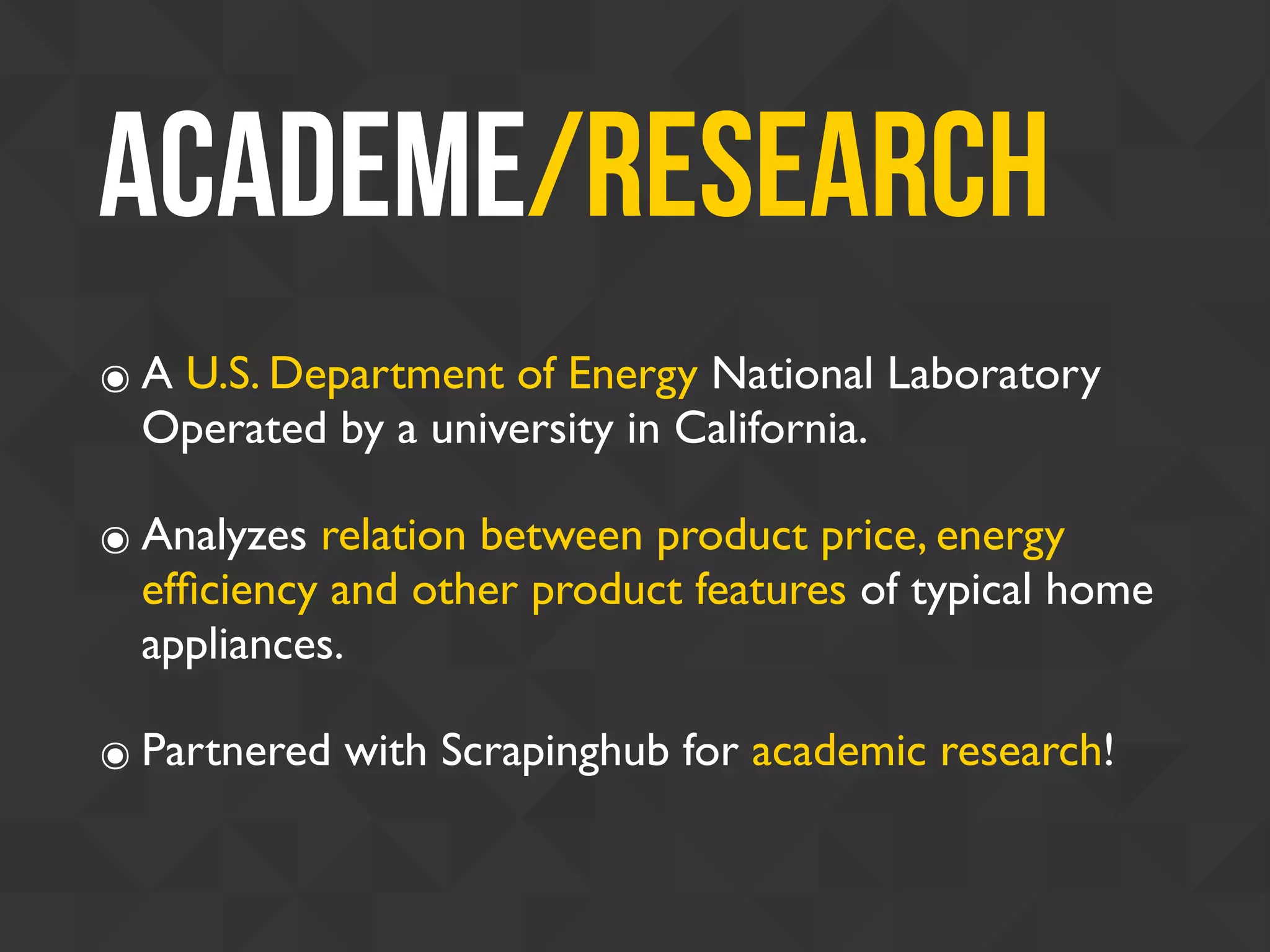 Academe/Research
๏ A U.S. Department of Energy National Laboratory
Operated by a university in California.
๏ Analyzes relation between product price, energy
efﬁciency and other product features of typical home
appliances.
๏ Partnered with Scrapinghub for academic research!
 