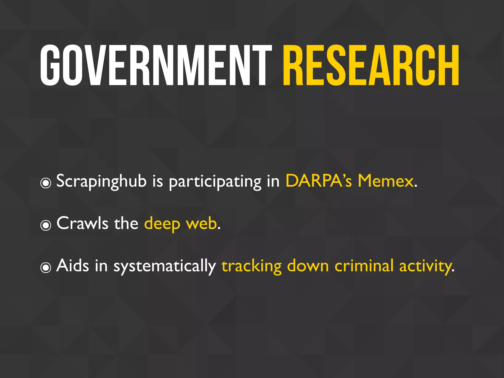 Government Research
๏ Scrapinghub is participating in DARPA’s Memex.
๏ Crawls the deep web.
๏ Aids in systematically tracking down criminal activity.
 