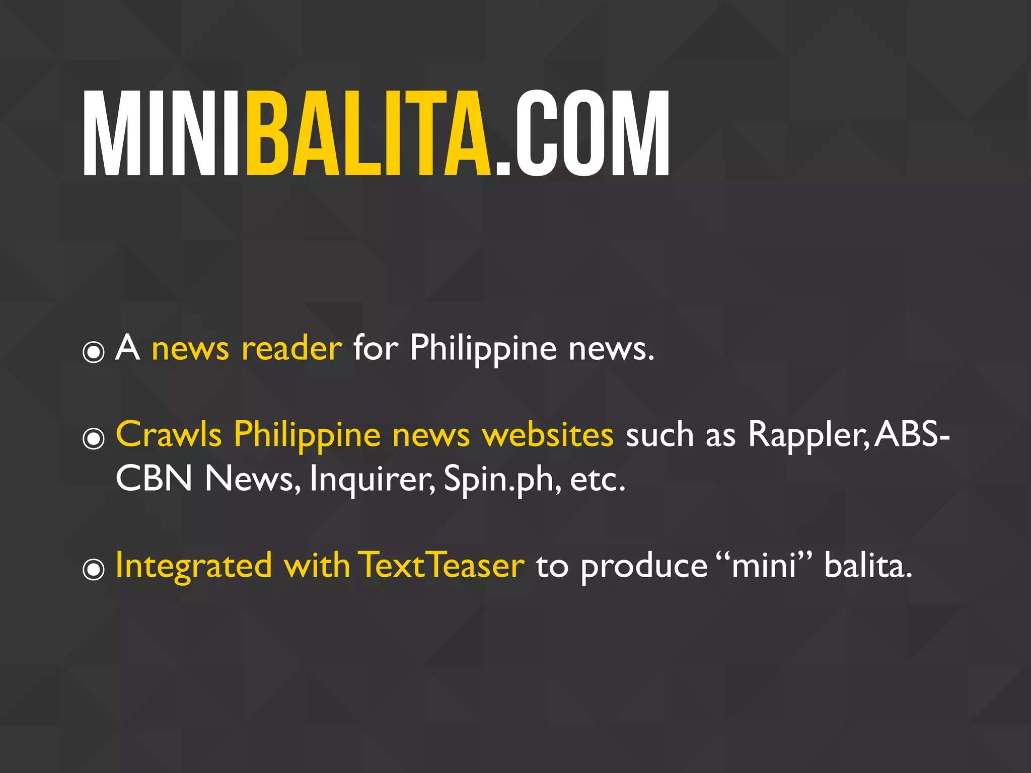 MiniBalita.com
๏ A news reader for Philippine news.
๏ Crawls Philippine news websites such as Rappler,ABS-
CBN News, Inquirer, Spin.ph, etc.
๏ Integrated with TextTeaser to produce “mini” balita.
 