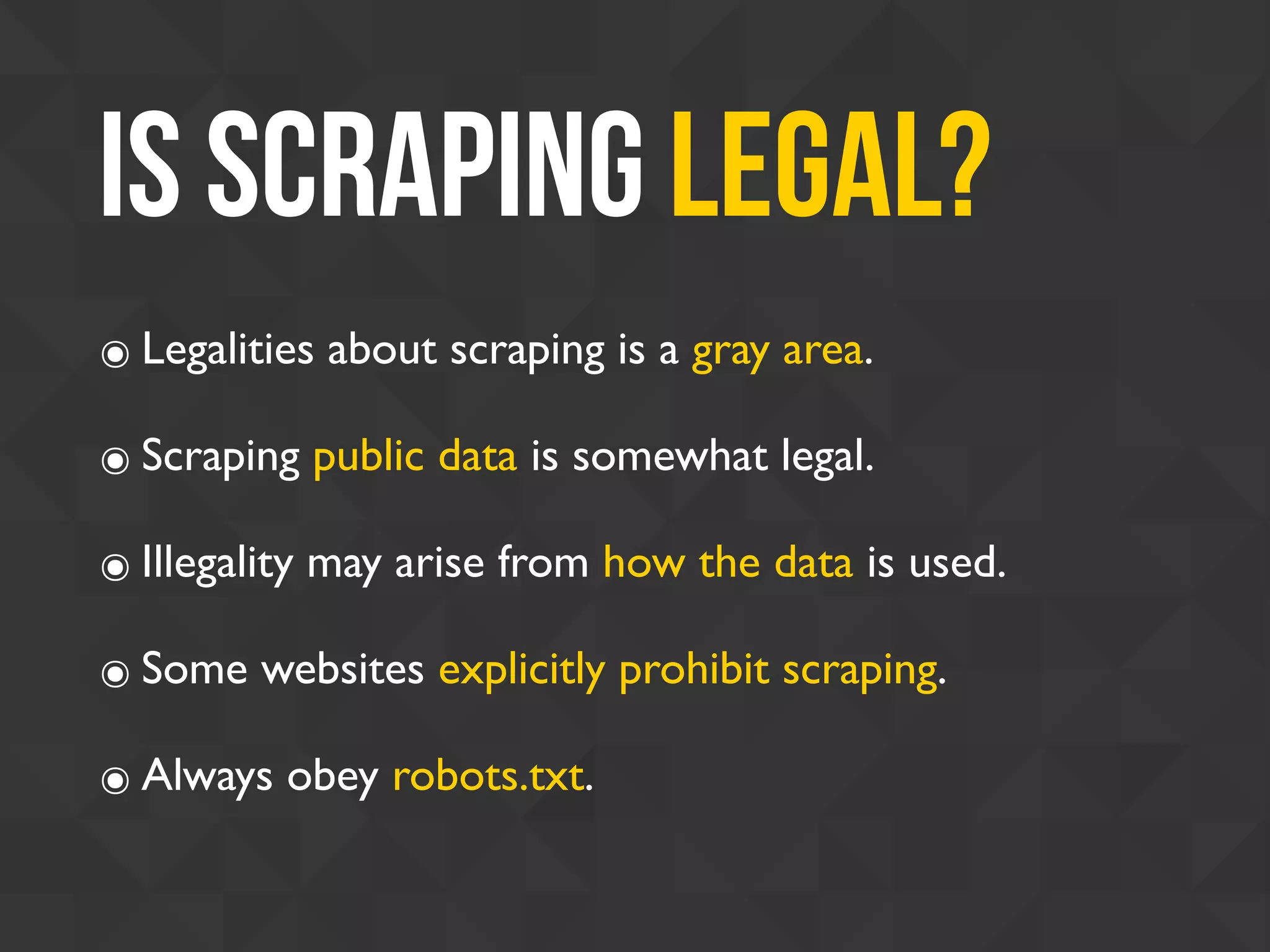 Is SCRAPING legal?
๏ Legalities about scraping is a gray area.
๏ Scraping public data is somewhat legal.
๏ Illegality may arise from how the data is used.
๏ Some websites explicitly prohibit scraping.
๏ Always obey robots.txt.
 