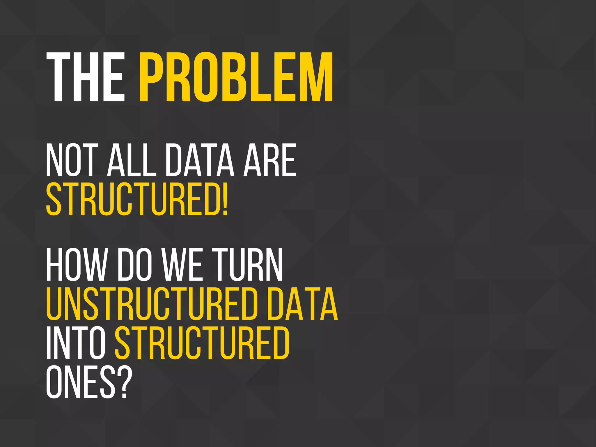 The Problem
Not all data are
structured!
HOW DO WE TURN
UNSTRUCTURED DATA
INTO STRUCTURED
ONES?
 