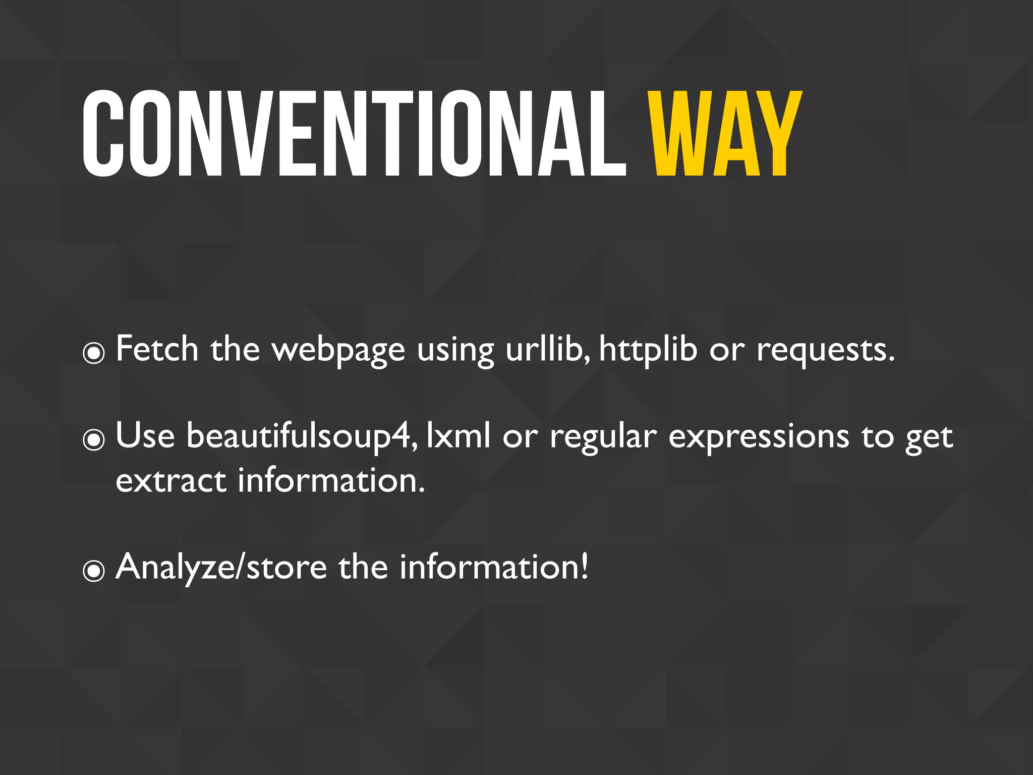 Conventional Way
๏ Fetch the webpage using urllib, httplib or requests.
๏ Use beautifulsoup4, lxml or regular expressions to get
extract information.
๏ Analyze/store the information!
 