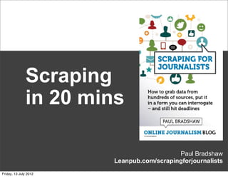 Scraping
              in 20 mins

                                          Paul Bradshaw
                                            *
                       Leanpub.com/scrapingforjournalists
Friday, 13 July 2012
 