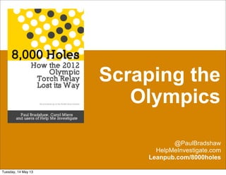 Scraping the
Olympics
@PaulBradshaw
HelpMeInvestigate.com
Leanpub.com/8000holes
Tuesday, 14 May 13
 