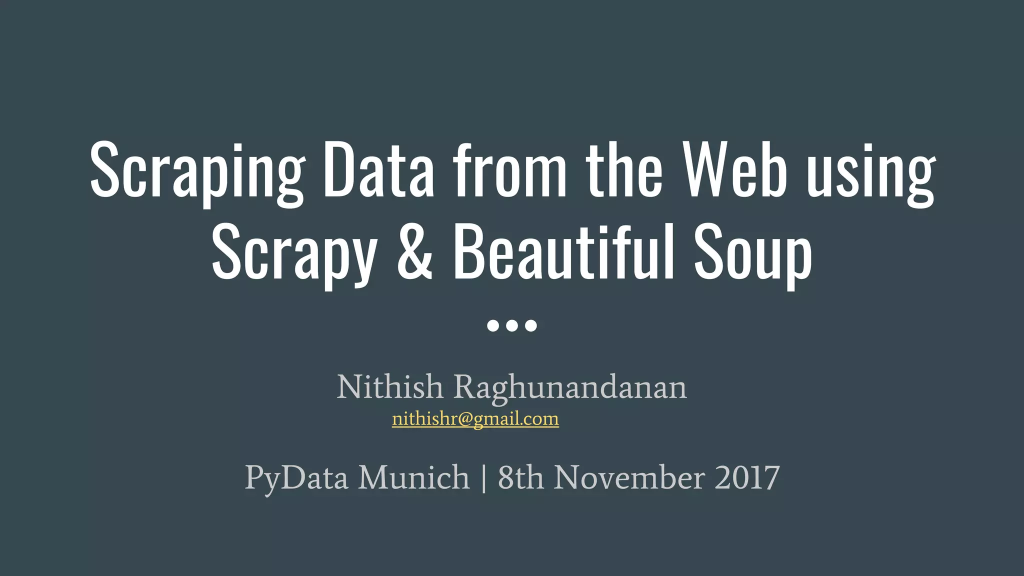 Scraping Data from the Web using Scrapy & Beautiful Soup Nithish Raghunandanan nithishr@gmail.com PyData Munich | 8th November 2017 