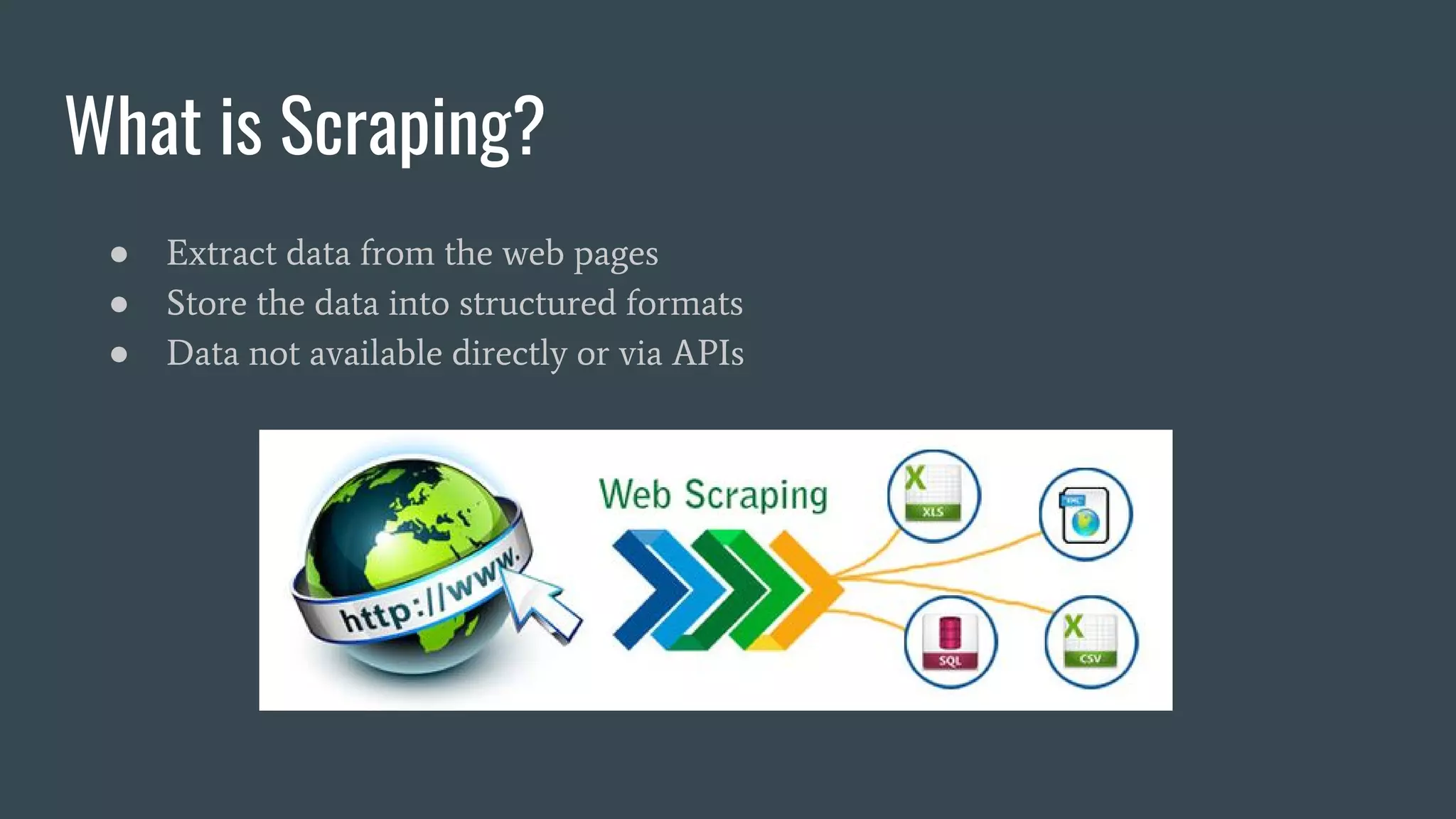 What is Scraping? ● Extract data from the web pages ● Store the data into structured formats ● Data not available directly or via APIs 