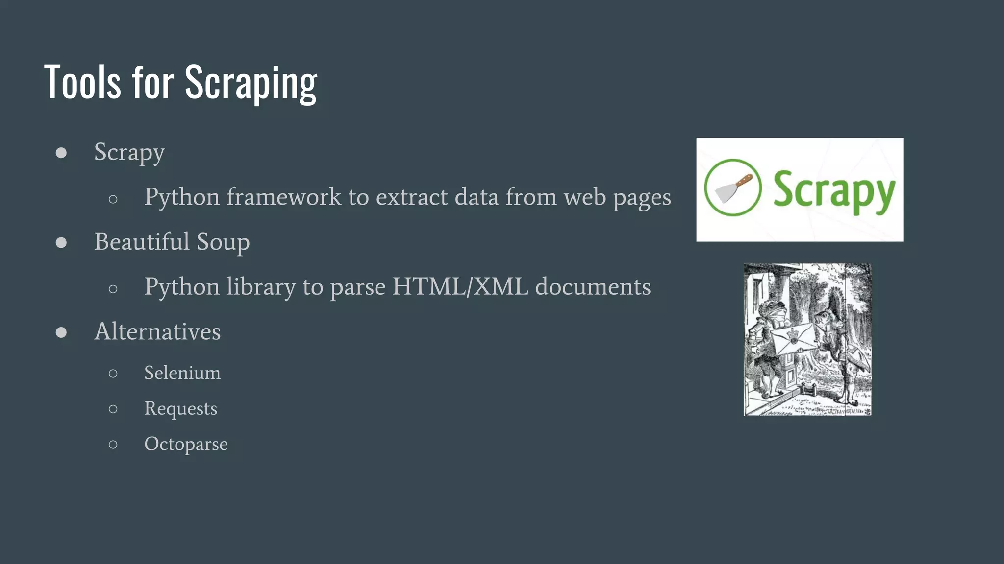 Tools for Scraping ● Scrapy ○ Python framework to extract data from web pages ● Beautiful Soup ○ Python library to parse HTML/XML documents ● Alternatives ○ Selenium ○ Requests ○ Octoparse 