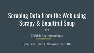 Scraping Data from the Web using
Scrapy & Beautiful Soup
Nithish Raghunandanan
nithishr@gmail.com
PyData Munich | 8th November 2017
 