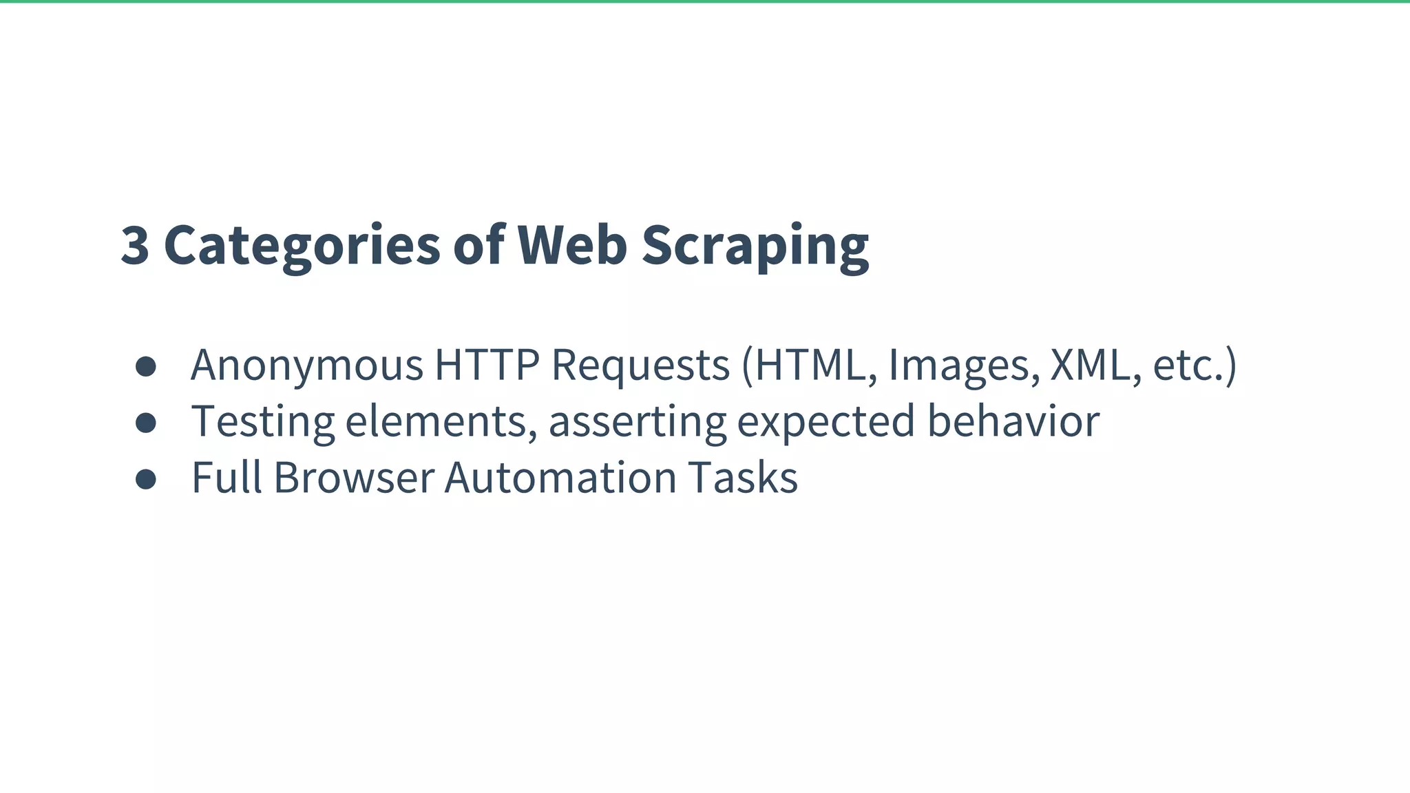 3 Categories of Web Scraping ● Anonymous HTTP Requests (HTML, Images, XML, etc.) ● Testing elements, asserting expected behavior ● Full Browser Automation Tasks 