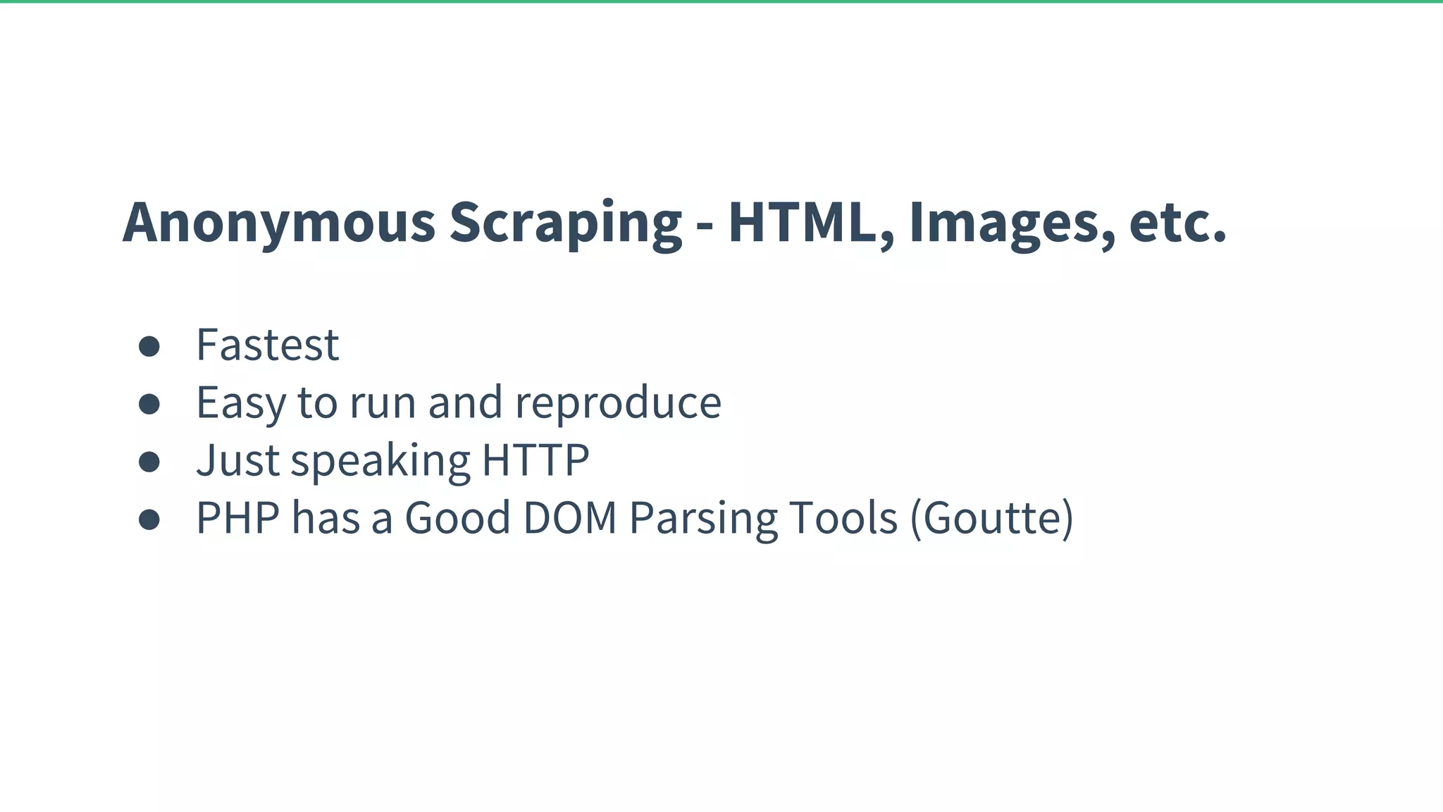 Anonymous Scraping - HTML, Images, etc. ● Fastest ● Easy to run and reproduce ● Just speaking HTTP ● PHP has a Good DOM Parsing Tools (Goutte) 