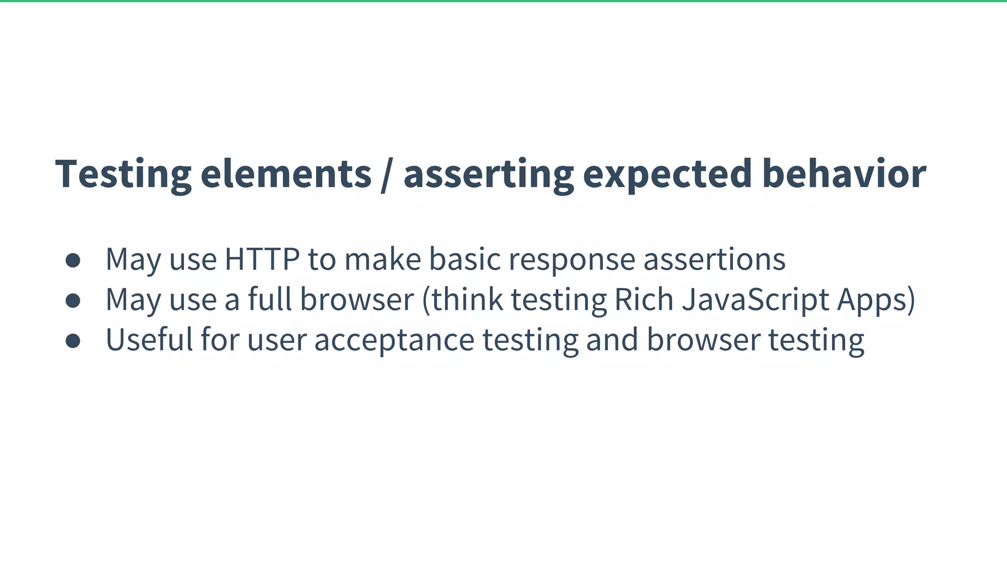 Testing elements / asserting expected behavior ● May use HTTP to make basic response assertions ● May use a full browser (think testing Rich JavaScript Apps) ● Useful for user acceptance testing and browser testing 
