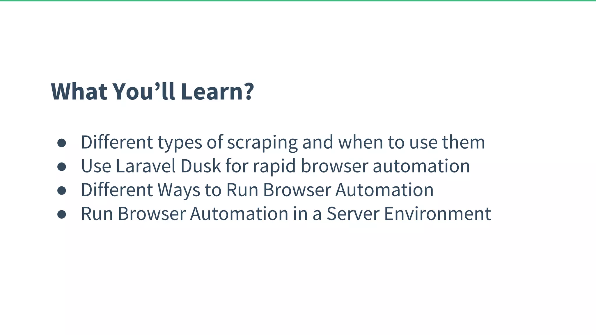 What You’ll Learn? ● Different types of scraping and when to use them ● Use Laravel Dusk for rapid browser automation ● Different Ways to Run Browser Automation ● Run Browser Automation in a Server Environment 